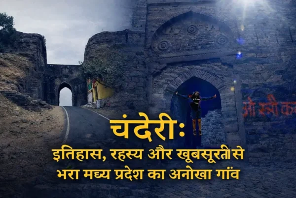 चंदेरी मध्य प्रदेश का ऐतिहासिक किला और प्राचीन द्वार – इतिहास, रहस्य और खूबसूरती से भरा अनोखा गाँव