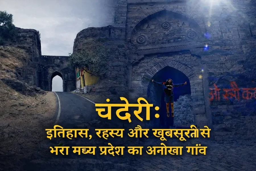 चंदेरी मध्य प्रदेश का ऐतिहासिक किला और प्राचीन द्वार – इतिहास, रहस्य और खूबसूरती से भरा अनोखा गाँव